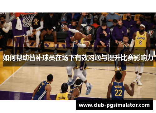 如何帮助替补球员在场下有效沟通与提升比赛影响力