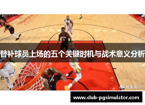 替补球员上场的五个关键时机与战术意义分析 替补球员上场的五个关键时机与战术意义分析