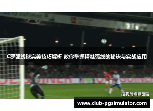 C罗弧线球完美技巧解析 教你掌握精准弧线的秘诀与实战应用