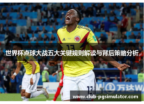 世界杯点球大战五大关键规则解读与背后策略分析