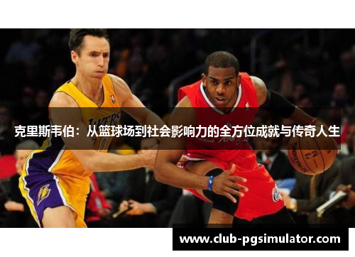 克里斯韦伯：从篮球场到社会影响力的全方位成就与传奇人生