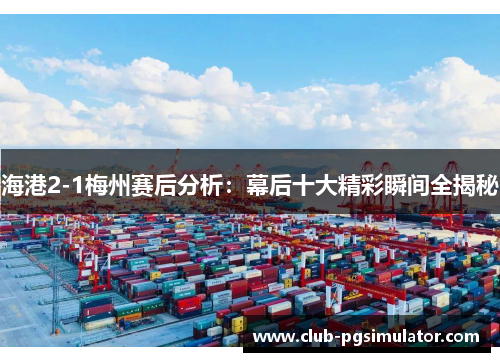 海港2-1梅州赛后分析：幕后十大精彩瞬间全揭秘