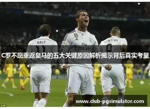 C罗不愿重返皇马的五大关键原因解析揭示背后真实考量 C罗不愿重返皇马的五大关键原因解析揭示背后真实考量