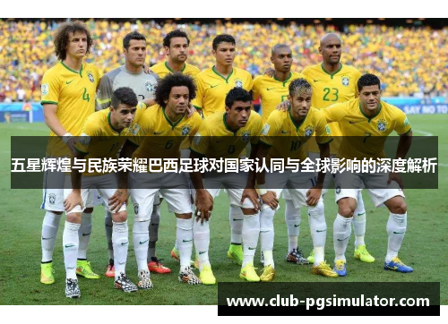 五星辉煌与民族荣耀巴西足球对国家认同与全球影响的深度解析
