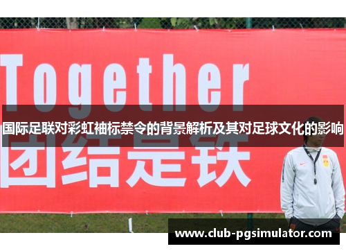 国际足联对彩虹袖标禁令的背景解析及其对足球文化的影响