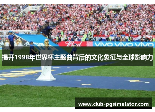 揭开1998年世界杯主题曲背后的文化象征与全球影响力