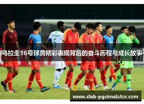 乌拉圭16号球员精彩表现背后的奋斗历程与成长故事