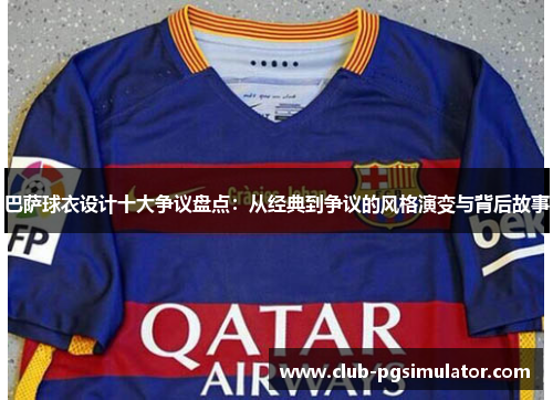 巴萨球衣设计十大争议盘点：从经典到争议的风格演变与背后故事