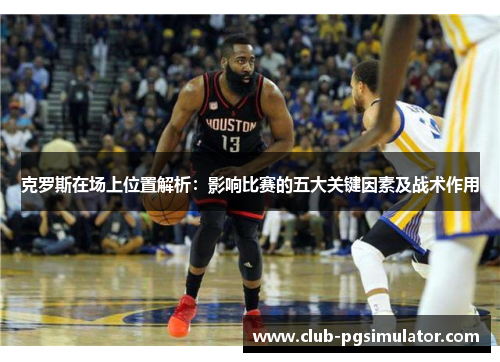 克罗斯在场上位置解析：影响比赛的五大关键因素及战术作用