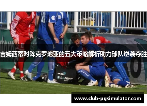 吉姆西蒂对阵克罗地亚的五大策略解析助力球队逆袭夺胜