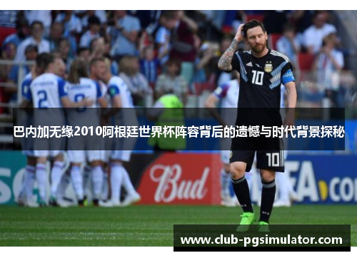 巴内加无缘2010阿根廷世界杯阵容背后的遗憾与时代背景探秘 巴内加无缘2010阿根廷世界杯阵容背后的遗憾与时代背景探秘