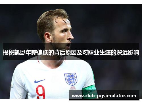 揭秘凯恩年薪偏低的背后原因及对职业生涯的深远影响