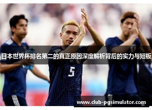 日本世界杯排名第二的真正原因深度解析背后的实力与短板
