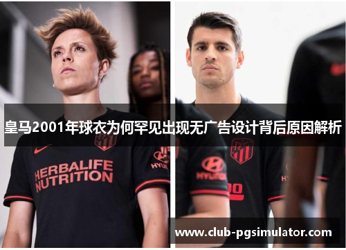 皇马2001年球衣为何罕见出现无广告设计背后原因解析 皇马2001年球衣为何罕见出现无广告设计背后原因解析