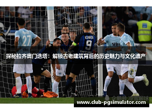 探秘拉齐奥门迭塔：解锁古老建筑背后的历史魅力与文化遗产