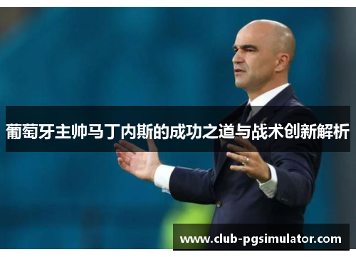 葡萄牙主帅马丁内斯的成功之道与战术创新解析