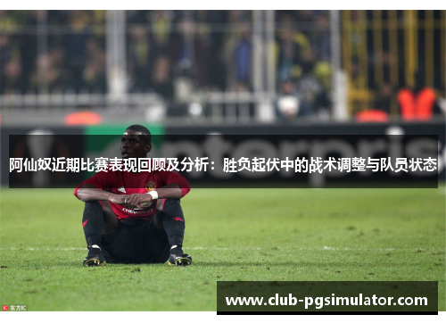 阿仙奴近期比赛表现回顾及分析:胜负起伏中的战术调整与队员状态 阿仙奴近期比赛表现回顾及分析:胜负起伏中的战术调整与队员状态