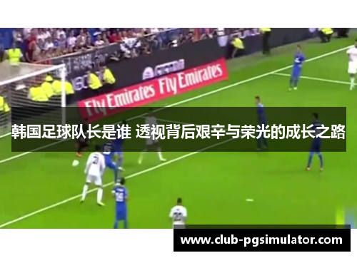韩国足球队长是谁 透视背后艰辛与荣光的成长之路 韩国足球队长是谁 透视背后艰辛与荣光的成长之路