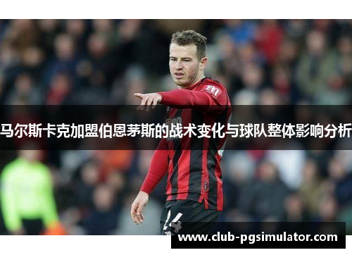 马尔斯卡克加盟伯恩茅斯的战术变化与球队整体影响分析
