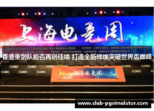 香港重剑队能否再创佳绩 打造全新辉煌突破世界盃巅峰