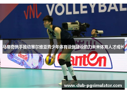 马蒂奇携手推动塞尔维亚青少年体育设施建设助力未来体育人才成长 马蒂奇携手推动塞尔维亚青少年体育设施建设助力未来体育人才成长