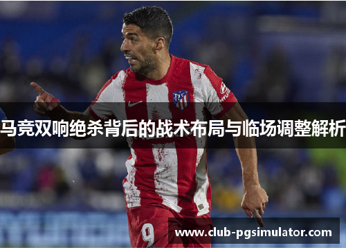 马竞双响绝杀背后的战术布局与临场调整解析 马竞双响绝杀背后的战术布局与临场调整解析