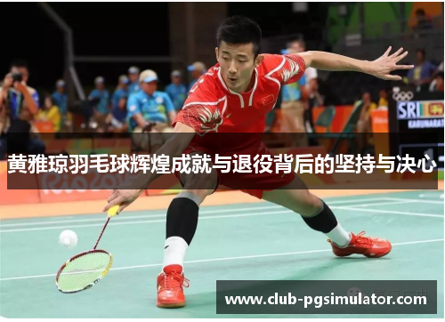 黄雅琼羽毛球辉煌成就与退役背后的坚持与决心