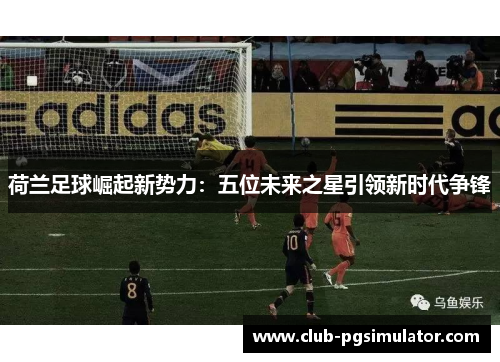 荷兰足球崛起新势力：五位未来之星引领新时代争锋