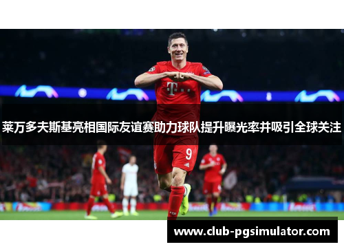 莱万多夫斯基亮相国际友谊赛助力球队提升曝光率并吸引全球关注 莱万多夫斯基亮相国际友谊赛助力球队提升曝光率并吸引全球关注