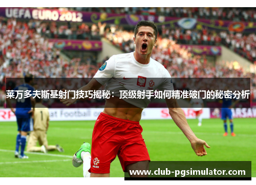 莱万多夫斯基射门技巧揭秘：顶级射手如何精准破门的秘密分析