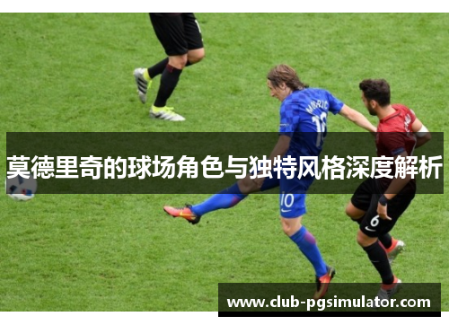 莫德里奇的球场角色与独特风格深度解析