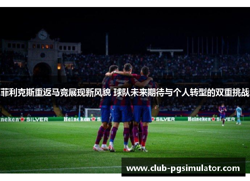 菲利克斯重返马竞展现新风貌 球队未来期待与个人转型的双重挑战