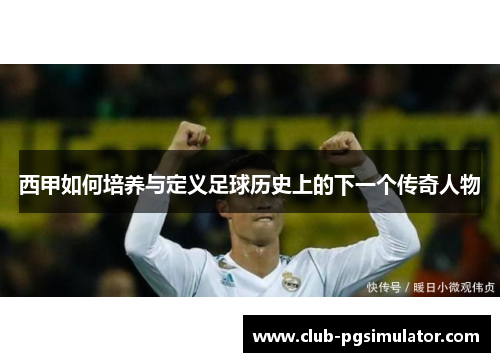 西甲如何培养与定义足球历史上的下一个传奇人物