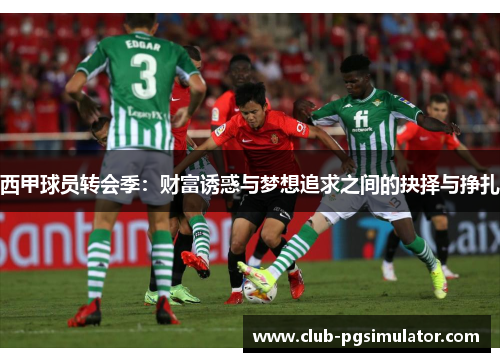 西甲球员转会季：财富诱惑与梦想追求之间的抉择与挣扎