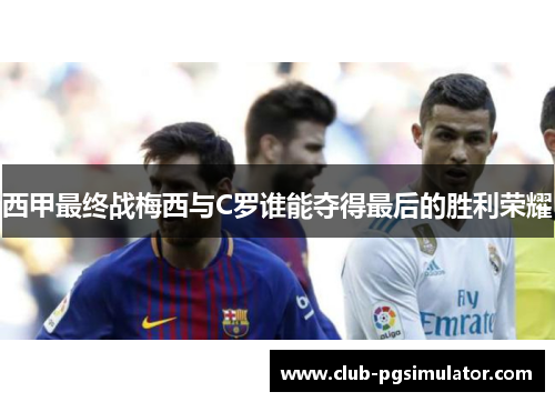 西甲最终战梅西与C罗谁能夺得最后的胜利荣耀
