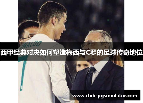 西甲经典对决如何塑造梅西与C罗的足球传奇地位
