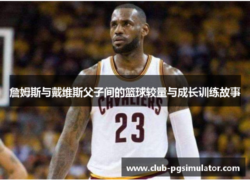 詹姆斯与戴维斯父子间的篮球较量与成长训练故事