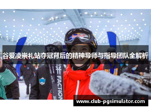 谷爱凌崇礼站夺冠背后的精神导师与指导团队全解析