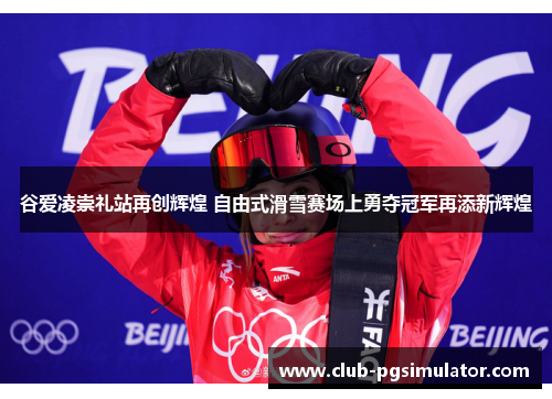 谷爱凌崇礼站再创辉煌 自由式滑雪赛场上勇夺冠军再添新辉煌