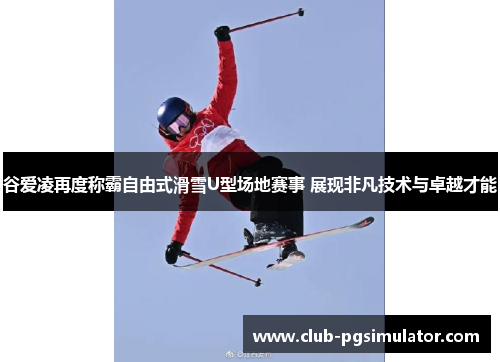 谷爱凌再度称霸自由式滑雪U型场地赛事 展现非凡技术与卓越才能