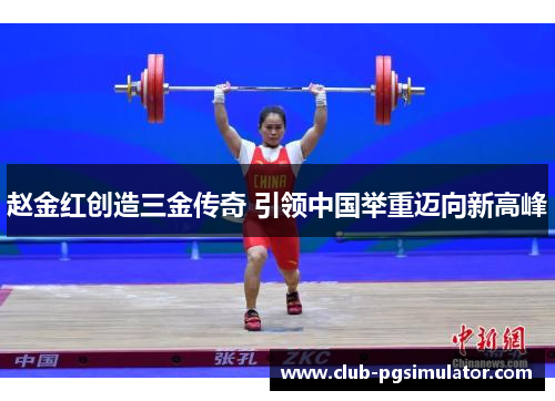 赵金红创造三金传奇 引领中国举重迈向新高峰 赵金红创造三金传奇 引领中国举重迈向新高峰