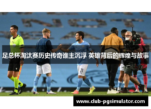 足总杯淘汰赛历史传奇谁主沉浮 英雄背后的辉煌与故事