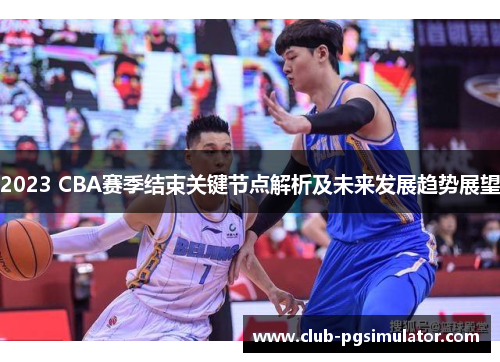 2023 CBA赛季结束关键节点解析及未来发展趋势展望