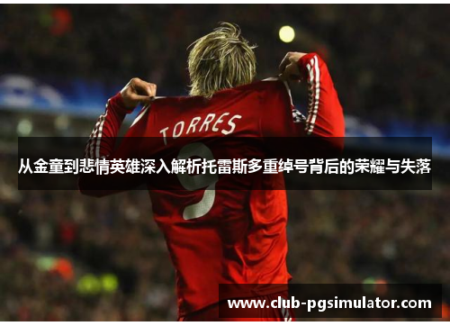 从金童到悲情英雄深入解析托雷斯多重绰号背后的荣耀与失落 从金童到悲情英雄深入解析托雷斯多重绰号背后的荣耀与失落