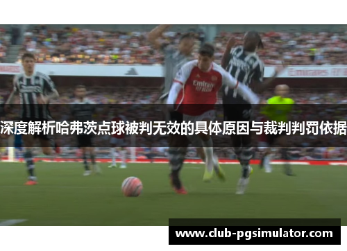 深度解析哈弗茨点球被判无效的具体原因与裁判判罚依据