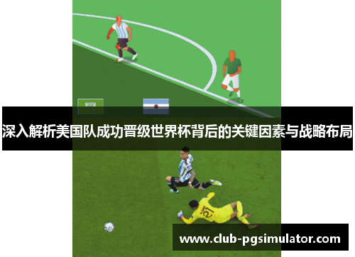深入解析美国队成功晋级世界杯背后的关键因素与战略布局