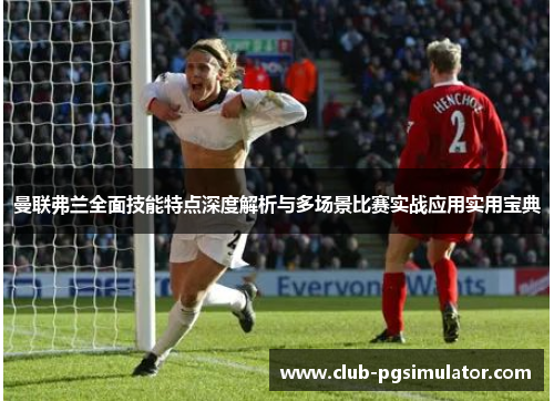 曼联弗兰全面技能特点深度解析与多场景比赛实战应用实用宝典 曼联弗兰全面技能特点深度解析与多场景比赛实战应用实用宝典
