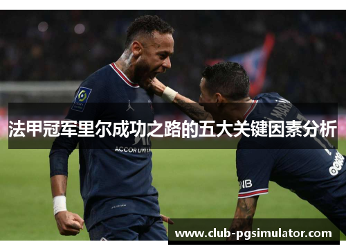 法甲冠军里尔成功之路的五大关键因素分析 法甲冠军里尔成功之路的五大关键因素分析