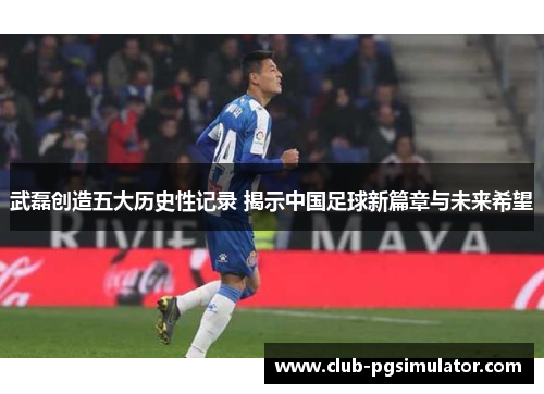 武磊创造五大历史性记录 揭示中国足球新篇章与未来希望 武磊创造五大历史性记录 揭示中国足球新篇章与未来希望