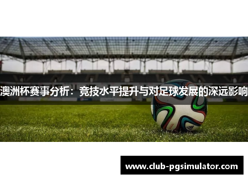 澳洲杯赛事分析:竞技水平提升与对足球发展的深远影响 澳洲杯赛事分析:竞技水平提升与对足球发展的深远影响